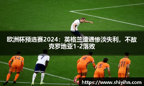 欧洲杯预选赛2024：英格兰遭遇惨淡失利，不敌克罗地亚1-2落败