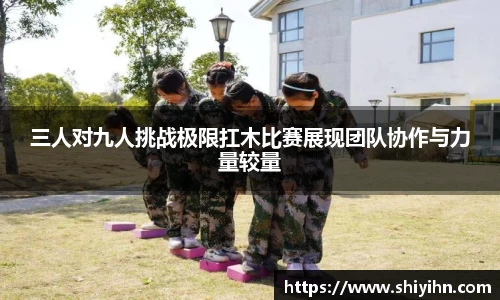 三人对九人挑战极限扛木比赛展现团队协作与力量较量