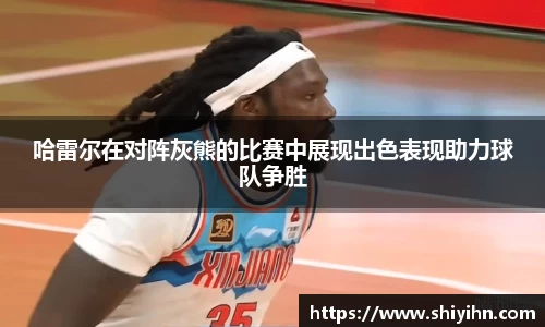 哈雷尔在对阵灰熊的比赛中展现出色表现助力球队争胜