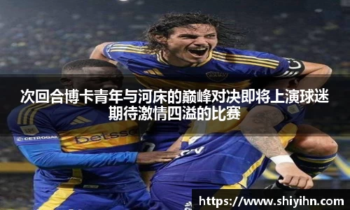 次回合博卡青年与河床的巅峰对决即将上演球迷期待激情四溢的比赛