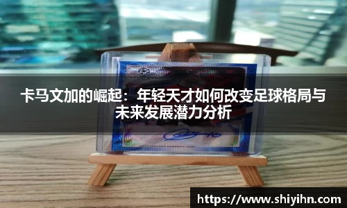 卡马文加的崛起：年轻天才如何改变足球格局与未来发展潜力分析