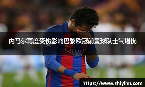 内马尔再度受伤影响巴黎欧冠前景球队士气堪忧