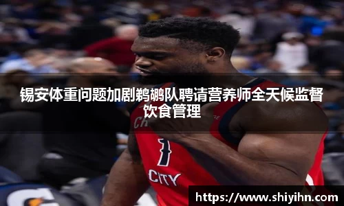 锡安体重问题加剧鹈鹕队聘请营养师全天候监督饮食管理