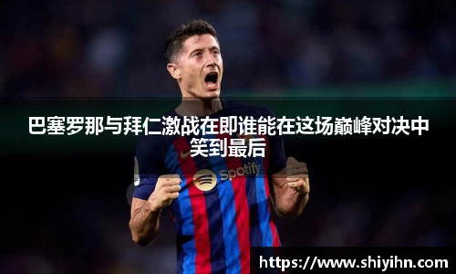 巴塞罗那与拜仁激战在即谁能在这场巅峰对决中笑到最后