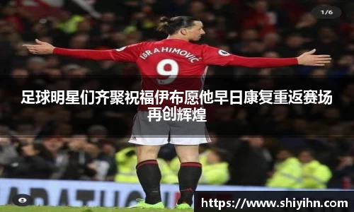 足球明星们齐聚祝福伊布愿他早日康复重返赛场再创辉煌