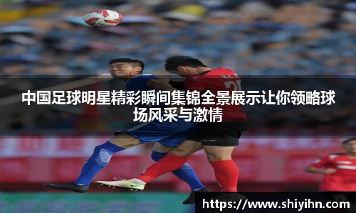 中国足球明星精彩瞬间集锦全景展示让你领略球场风采与激情