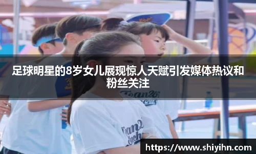 足球明星的8岁女儿展现惊人天赋引发媒体热议和粉丝关注