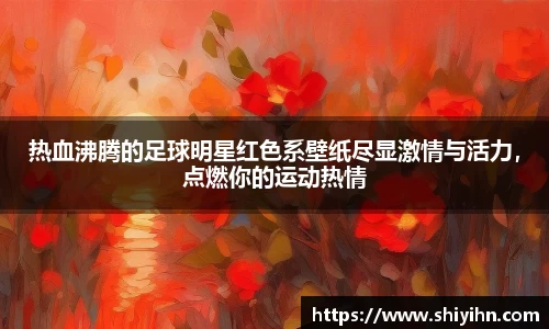 热血沸腾的足球明星红色系壁纸尽显激情与活力，点燃你的运动热情