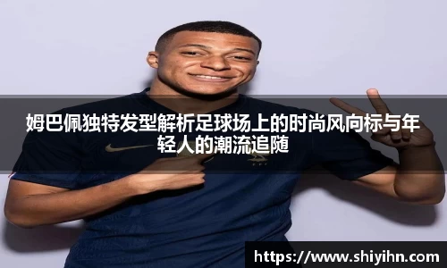 姆巴佩独特发型解析足球场上的时尚风向标与年轻人的潮流追随
